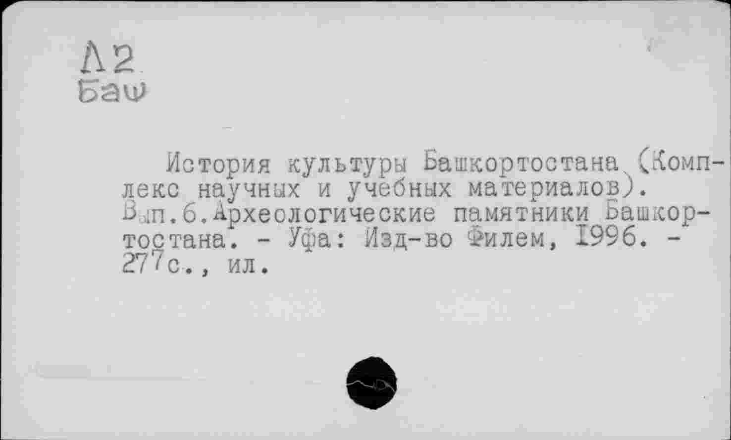 ﻿Л2
Баїр
История культуры Башкортостана.(Комплекс научных и учебных материалов).
3.ш.6.Археологические памятники Башкортостана. - Уфа: Изд-во Филем, 1996. -277с., ил.